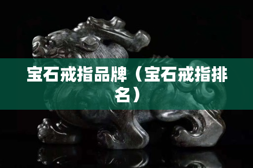 宝石戒指品牌（宝石戒指排名）