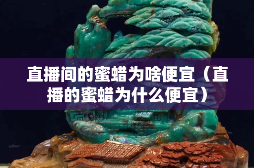 直播间的蜜蜡为啥便宜（直播的蜜蜡为什么便宜）