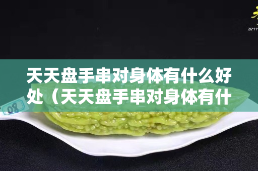 天天盘手串对身体有什么好处（天天盘手串对身体有什么好处吗）
