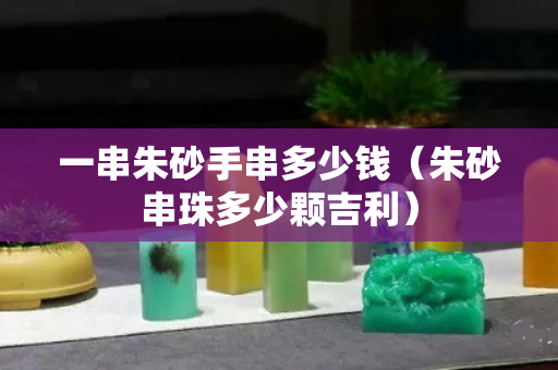 一串朱砂手串多少钱（朱砂串珠多少颗吉利）