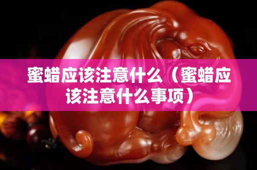 蜜蜡应该注意什么（蜜蜡应该注意什么事项）