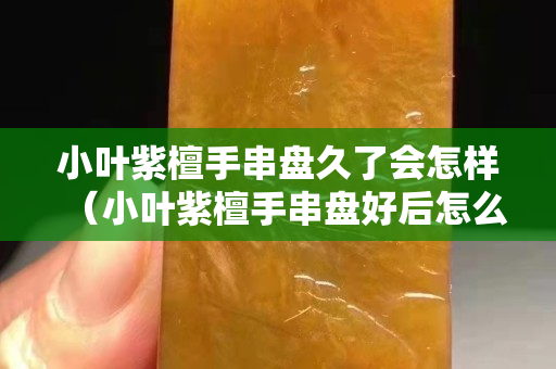 小叶紫檀手串盘久了会怎样（小叶紫檀手串盘好后怎么保养）
