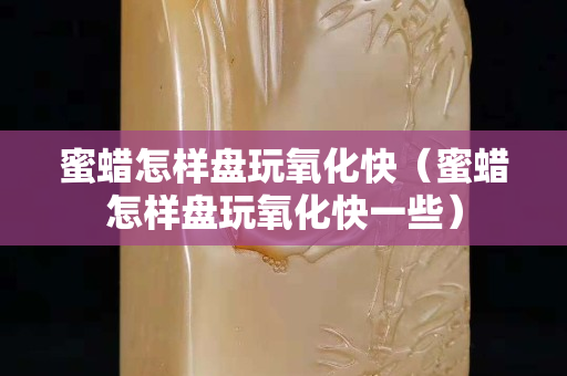 蜜蜡怎样盘玩氧化快（蜜蜡怎样盘玩氧化快一些）