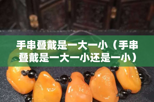 手串叠戴是一大一小（手串叠戴是一大一小还是一小）