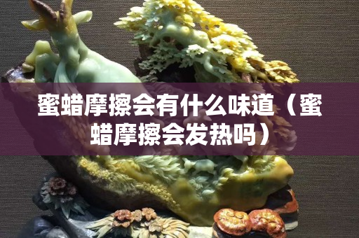 蜜蜡摩擦会有什么味道（蜜蜡摩擦会发热吗）