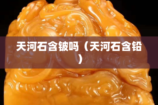 天河石含铍吗（天河石含铅）