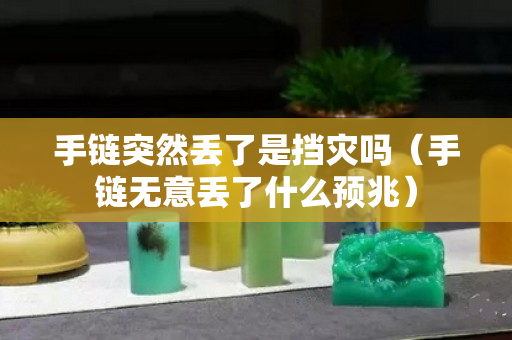 手链突然丢了是挡灾吗（手链无意丢了什么预兆）