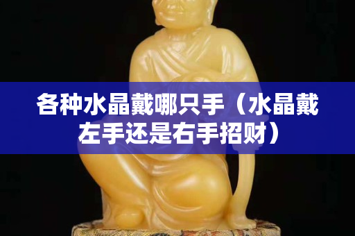 各种水晶戴哪只手（水晶戴左手还是右手招财）