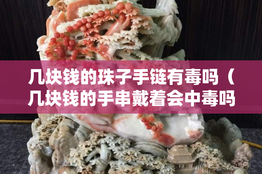 几块钱的珠子手链有毒吗（几块钱的手串戴着会中毒吗）
