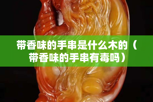 带香味的手串是什么木的（带香味的手串有毒吗）