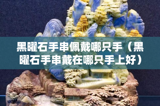 黑曜石手串佩戴哪只手（黑曜石手串戴在哪只手上好）