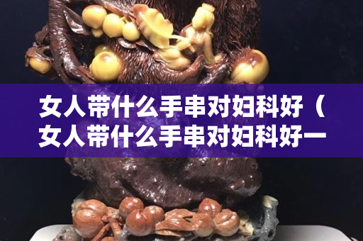 女人带什么手串对妇科好（女人带什么手串对妇科好一点）