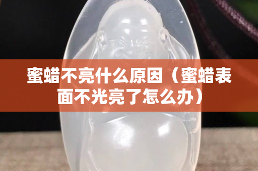蜜蜡不亮什么原因（蜜蜡表面不光亮了怎么办）