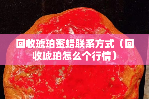回收琥珀蜜蜡联系方式（回收琥珀怎么个行情）
