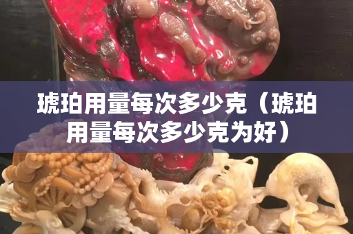 琥珀用量每次多少克（琥珀用量每次多少克为好）