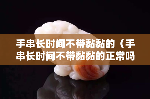 手串长时间不带黏黏的（手串长时间不带黏黏的正常吗）