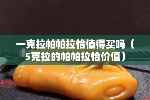 一克拉帕帕拉恰值得买吗（5克拉的帕帕拉恰价值）
