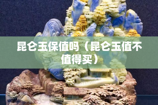 昆仑玉保值吗（昆仑玉值不值得买）