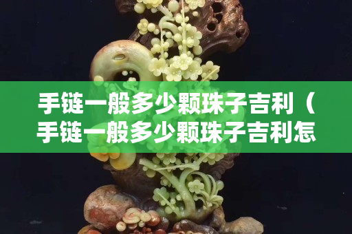 手链一般多少颗珠子吉利（手链一般多少颗珠子吉利怎么算）