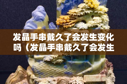 发晶手串戴久了会发生变化吗（发晶手串戴久了会发生变化吗视频）