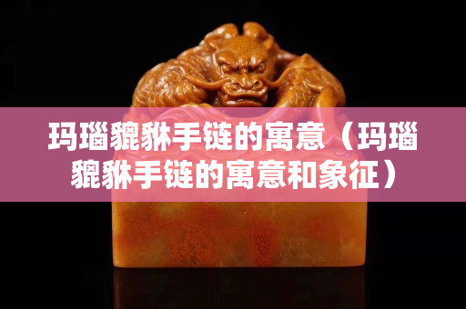 玛瑙貔貅手链的寓意（玛瑙貔貅手链的寓意和象征）