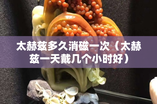 太赫兹多久消磁一次（太赫兹一天戴几个小时好）