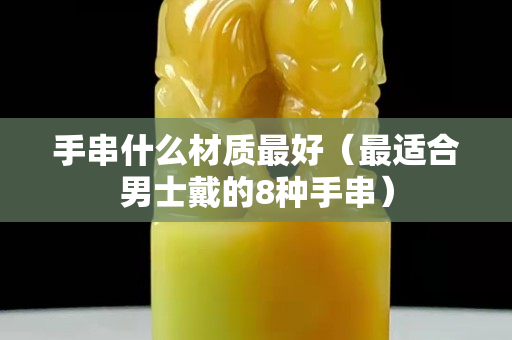 手串什么材质最好（最适合男士戴的8种手串）