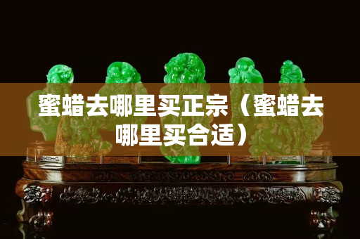 蜜蜡去哪里买正宗（蜜蜡去哪里买合适）