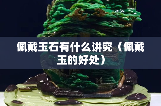 佩戴玉石有什么讲究（佩戴玉的好处）