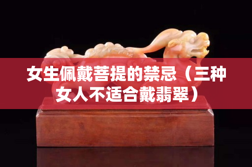 女生佩戴菩提的禁忌（三种女人不适合戴翡翠）