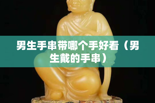 男生手串带哪个手好看（男生戴的手串）