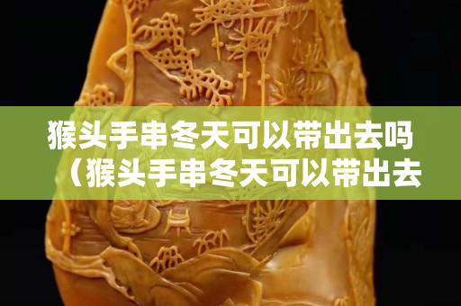 猴头手串冬天可以带出去吗（猴头手串冬天可以带出去吗视频）