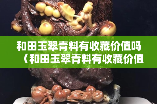 和田玉翠青料有收藏价值吗（和田玉翠青料有收藏价值吗值钱吗）