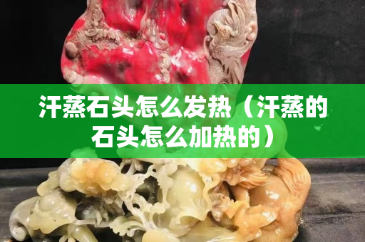 汗蒸石头怎么发热（汗蒸的石头怎么加热的）