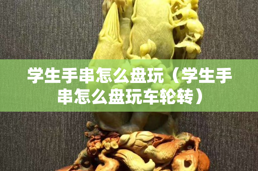 学生手串怎么盘玩（学生手串怎么盘玩车轮转）