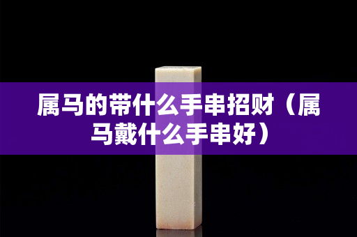 属马的带什么手串招财（属马戴什么手串好）