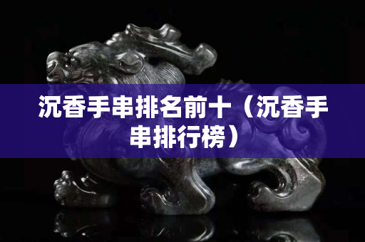 沉香手串排名前十（沉香手串排行榜）