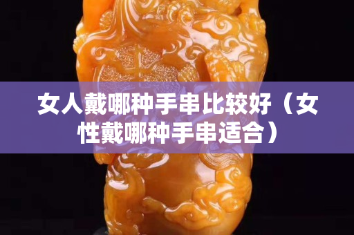 女人戴哪种手串比较好（女性戴哪种手串适合）