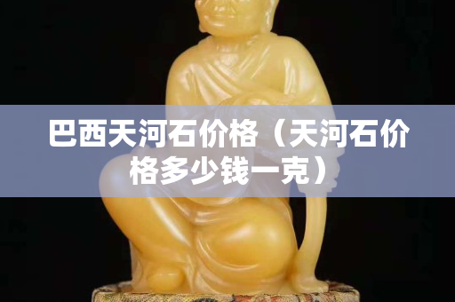 巴西天河石价格（天河石价格多少钱一克）
