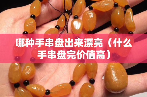哪种手串盘出来漂亮（什么手串盘完价值高）