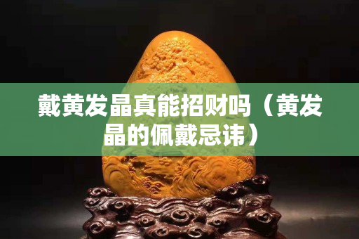 戴黄发晶真能招财吗（黄发晶的佩戴忌讳）
