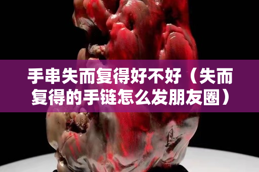 手串失而复得好不好（失而复得的手链怎么发朋友圈）