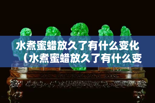 水煮蜜蜡放久了有什么变化（水煮蜜蜡放久了有什么变化图片）