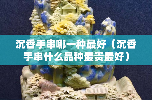 沉香手串哪一种最好（沉香手串什么品种最贵最好）