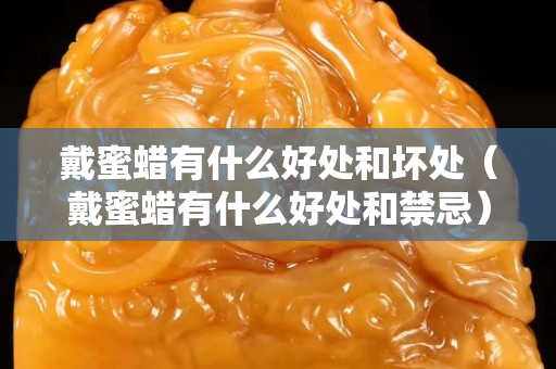 戴蜜蜡有什么好处和坏处（戴蜜蜡有什么好处和禁忌）
