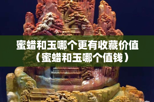 蜜蜡和玉哪个更有收藏价值（蜜蜡和玉哪个值钱）