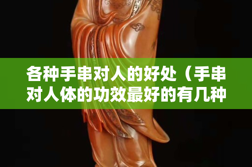 各种手串对人的好处（手串对人体的功效最好的有几种）