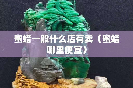 蜜蜡一般什么店有卖（蜜蜡哪里便宜）