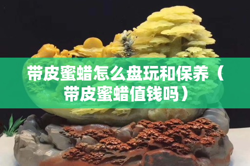 带皮蜜蜡怎么盘玩和保养（带皮蜜蜡值钱吗）