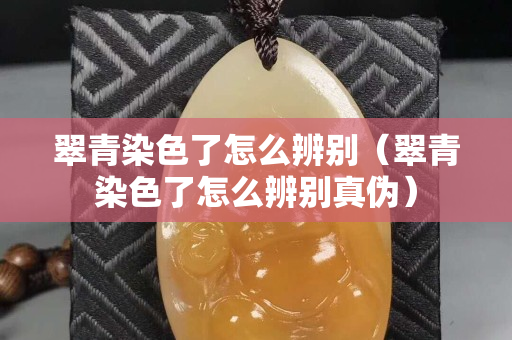 翠青染色了怎么辨别（翠青染色了怎么辨别真伪）